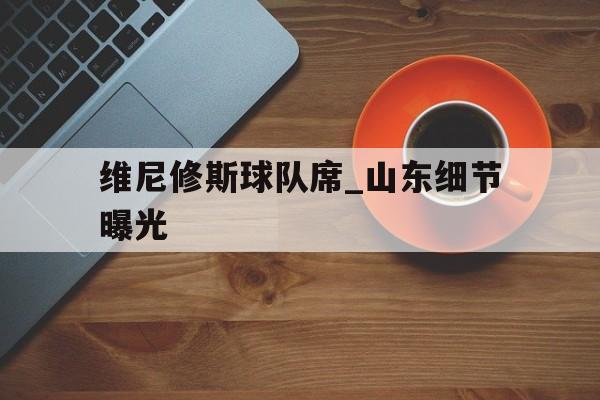 关于维尼修斯球队席_山东细节曝光的信息|jdb电子